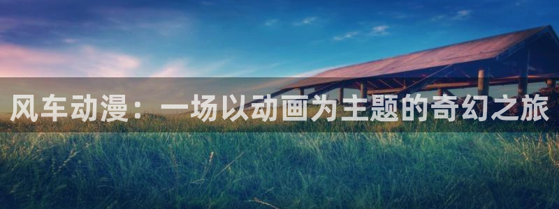 lovestage漫画免费阅读：风车动漫：一场以动画为主题的奇幻之旅