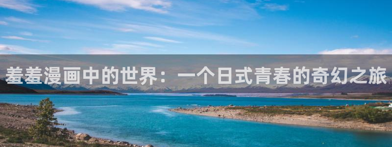 贝勒漫画官网入口老版本：羞羞漫画中的世界：一个日式青春的奇幻之旅