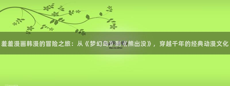 colamanage漫画下载：羞羞漫画韩漫的冒险之旅：从《梦幻岛》到《熊出没》，穿越千年的经典动漫文化